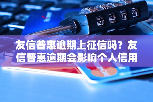 友信普惠逾期上征信吗？友信普惠逾期会影响个人信用吗？