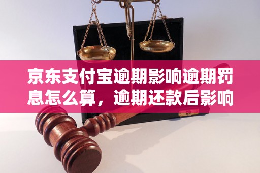 京东支付宝逾期影响逾期罚息怎么算，逾期还款后影响有哪些