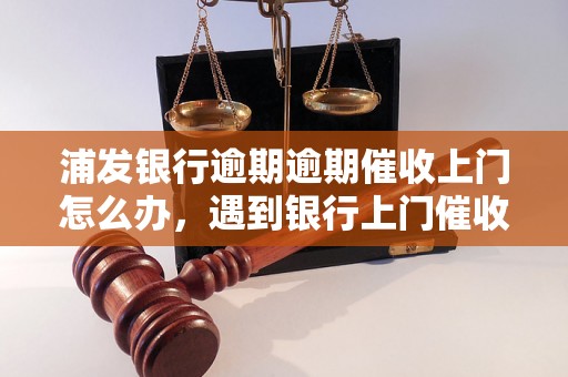 浦发银行逾期逾期催收上门怎么办，遇到银行上门催收应该怎么处理