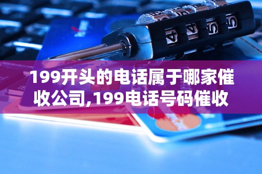 199开头的电话属于哪家催收公司,199电话号码催收真实案例解析