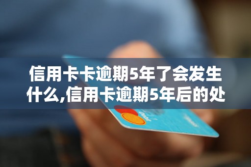 信用卡卡逾期5年了会发生什么,信用卡逾期5年后的处理方式