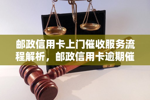 邮政信用卡上门催收服务流程解析，邮政信用卡逾期催收方式介绍