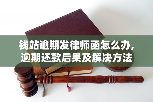 钱站逾期发律师函怎么办,逾期还款后果及解决方法