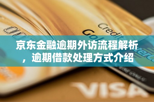 京东金融逾期外访流程解析，逾期借款处理方式介绍