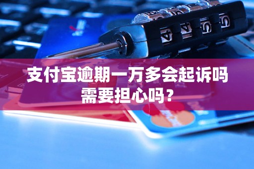 支付宝逾期一万多会起诉吗需要担心吗？