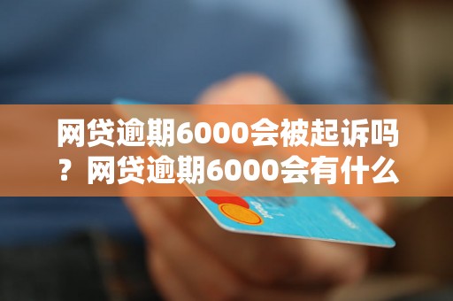 网贷逾期6000会被起诉吗？网贷逾期6000会有什么后果？