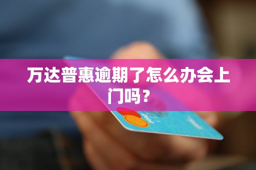 万达普惠逾期了怎么办会上门吗？