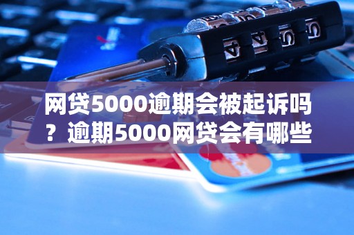 网贷5000逾期会被起诉吗？逾期5000网贷会有哪些后果？