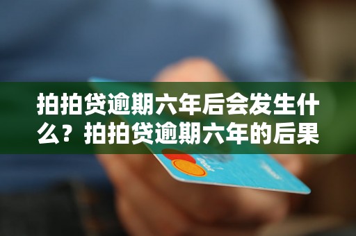 拍拍贷逾期六年后会发生什么？拍拍贷逾期六年的后果是什么？