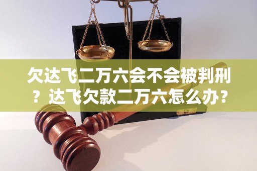 欠达飞二万六会不会被判刑？达飞欠款二万六怎么办？