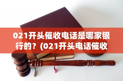 021开头催收电话是哪家银行的？(021开头电话催收是否属于平安银行)