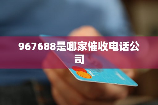 967688是哪家催收电话公司