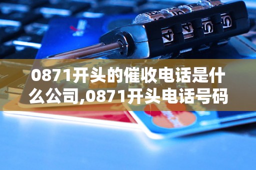 0871开头的催收电话是什么公司,0871开头电话号码有哪些特点