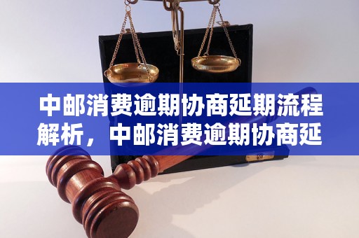 中邮消费逾期协商延期流程解析，中邮消费逾期协商延期注意事项