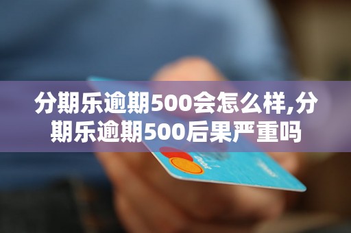 分期乐逾期500会怎么样,分期乐逾期500后果严重吗