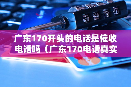 广东170开头的电话是催收电话吗（广东170电话真实性大揭秘）