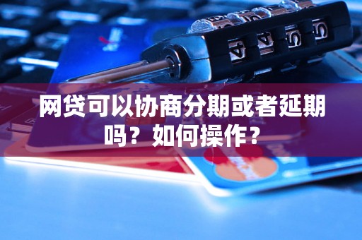 网贷可以协商分期或者延期吗？如何操作？