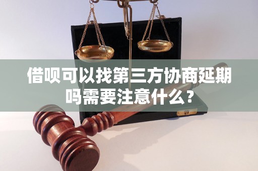 借呗可以找第三方协商延期吗需要注意什么？