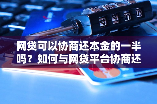 网贷可以协商还本金的一半吗？如何与网贷平台协商还款方式？