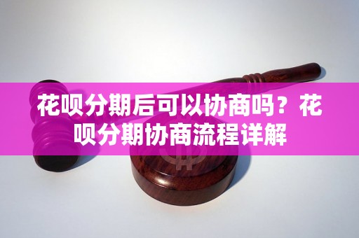 花呗分期后可以协商吗？花呗分期协商流程详解