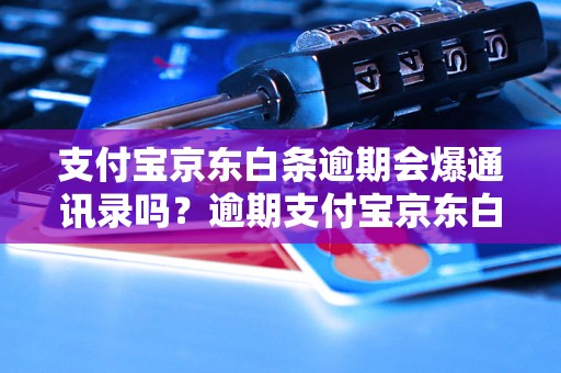 支付宝京东白条逾期会爆通讯录吗？逾期支付宝京东白条会有什么后果？