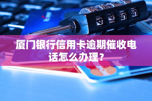 厦门银行信用卡逾期催收电话怎么办理？