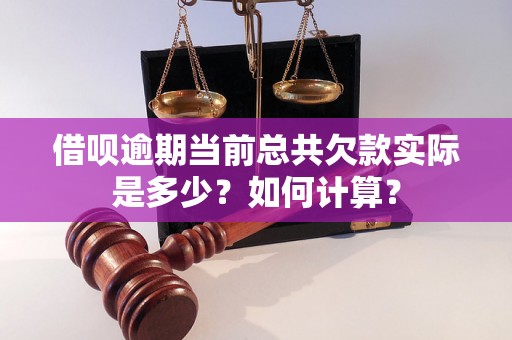 借呗逾期当前总共欠款实际是多少？如何计算？