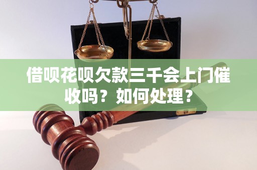 借呗花呗欠款三千会上门催收吗？如何处理？