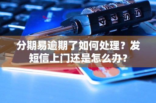 分期易逾期了如何处理？发短信上门还是怎么办？