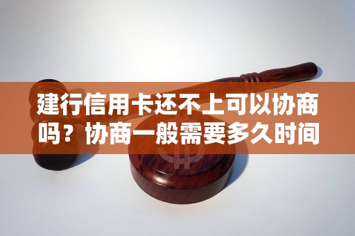 建行信用卡还不上可以协商吗？协商一般需要多久时间？