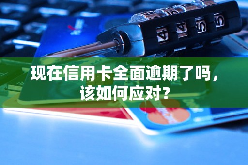 现在信用卡全面逾期了吗，该如何应对？