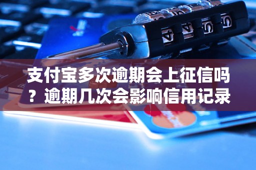 支付宝多次逾期会上征信吗？逾期几次会影响信用记录？