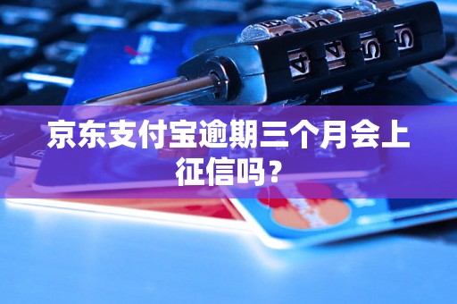 京东支付宝逾期三个月会上征信吗？