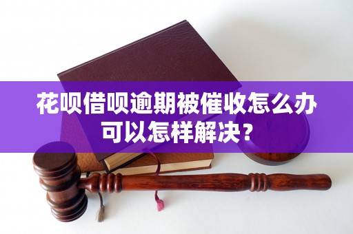 花呗借呗逾期被催收怎么办可以怎样解决？