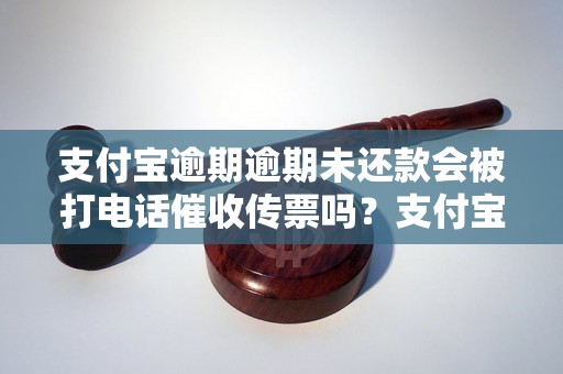 支付宝逾期逾期未还款会被打电话催收传票吗？支付宝逾期逾期处理流程详解