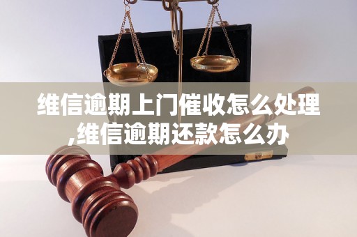 维信逾期上门催收怎么处理,维信逾期还款怎么办