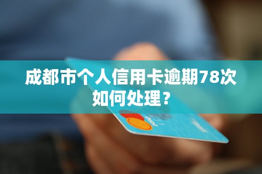 成都市个人信用卡逾期78次如何处理？