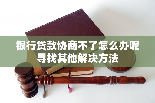银行贷款协商不了怎么办呢寻找其他解决方法