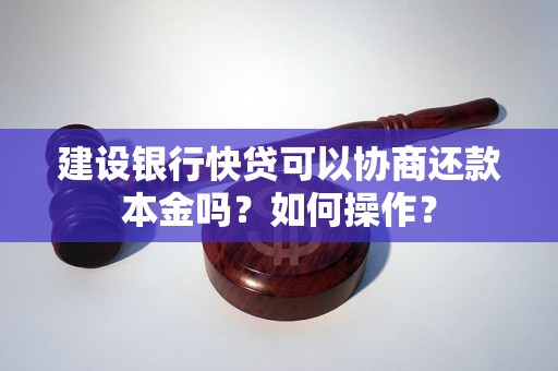 建设银行快贷可以协商还款本金吗？如何操作？