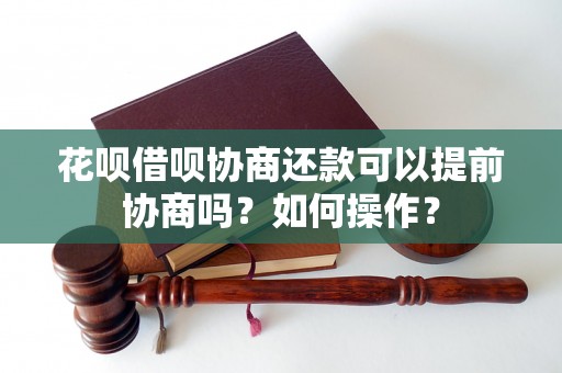 花呗借呗协商还款可以提前协商吗？如何操作？