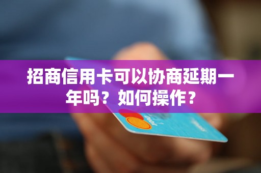 招商信用卡可以协商延期一年吗？如何操作？