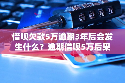 借呗欠款5万逾期3年后会发生什么？逾期借呗5万后果严重吗？