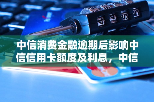 中信消费金融逾期后影响中信信用卡额度及利息，中信信用卡逾期后如何处理