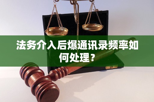 法务介入后爆通讯录频率如何处理？