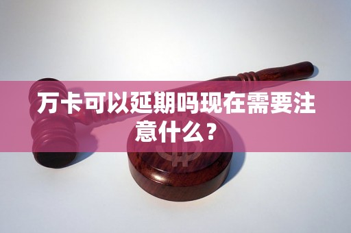 万卡可以延期吗现在需要注意什么？