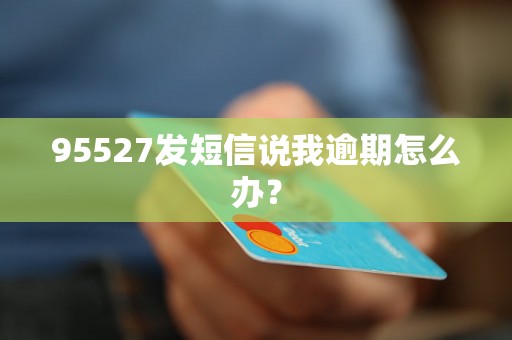 95527发短信说我逾期怎么办？