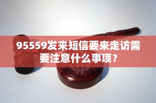 95559发来短信要来走访需要注意什么事项？