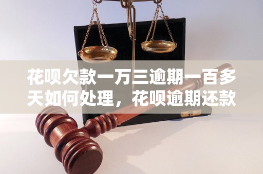 花呗欠款一万三逾期一百多天如何处理，花呗逾期还款后果及解决方法