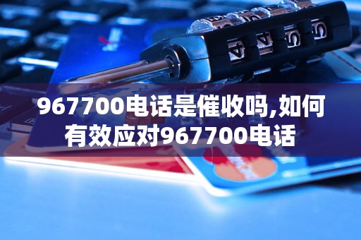 967700电话是催收吗,如何有效应对967700电话