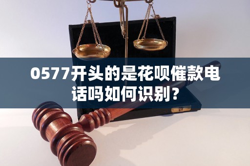 0577开头的是花呗催款电话吗如何识别？